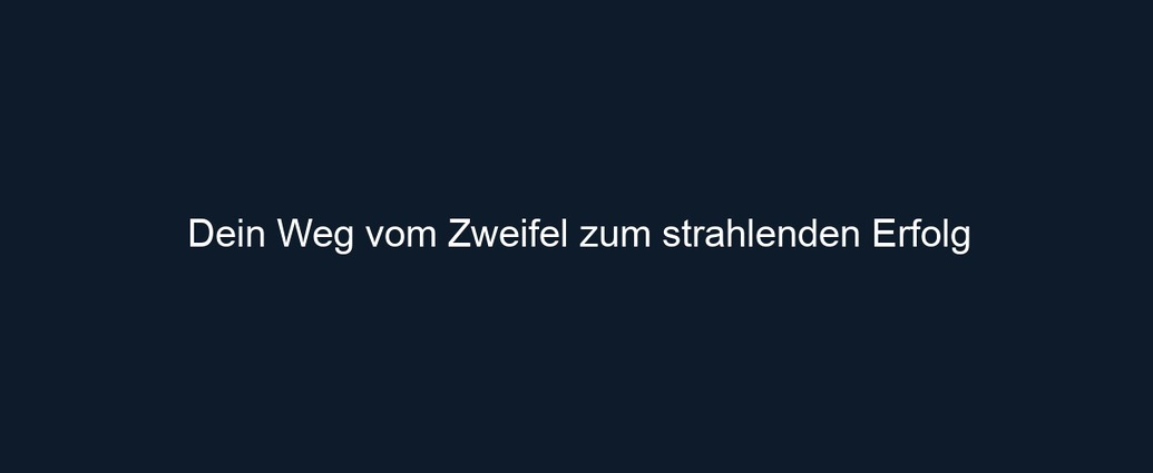 Dein Weg vom Zweifel zum strahlenden Erfolg