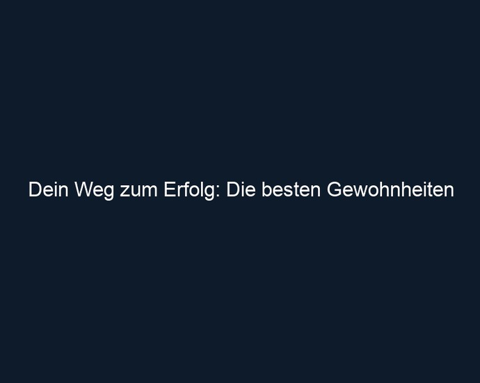 Dein Weg zum Erfolg: Die besten Gewohnheiten