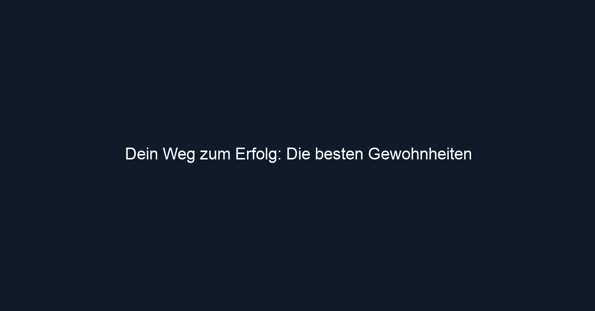 Dein Weg zum Erfolg: Die besten Gewohnheiten