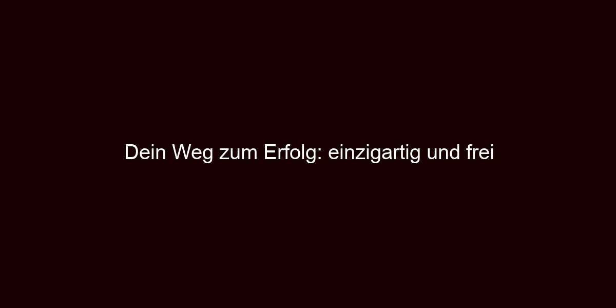 Dein Weg zum Erfolg: einzigartig und frei