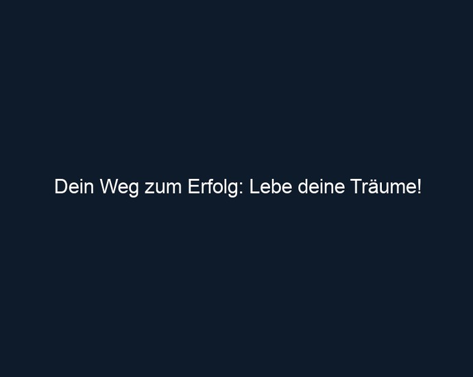Dein Weg zum Erfolg: Lebe deine Träume!