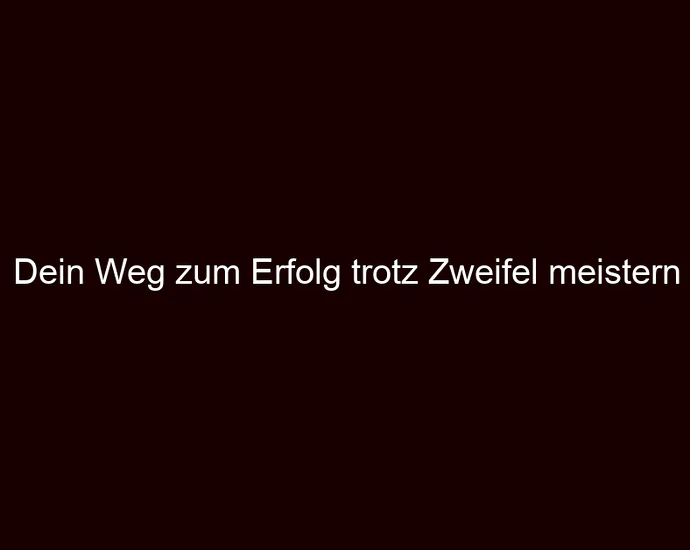 Dein Weg zum Erfolg trotz Zweifel meistern