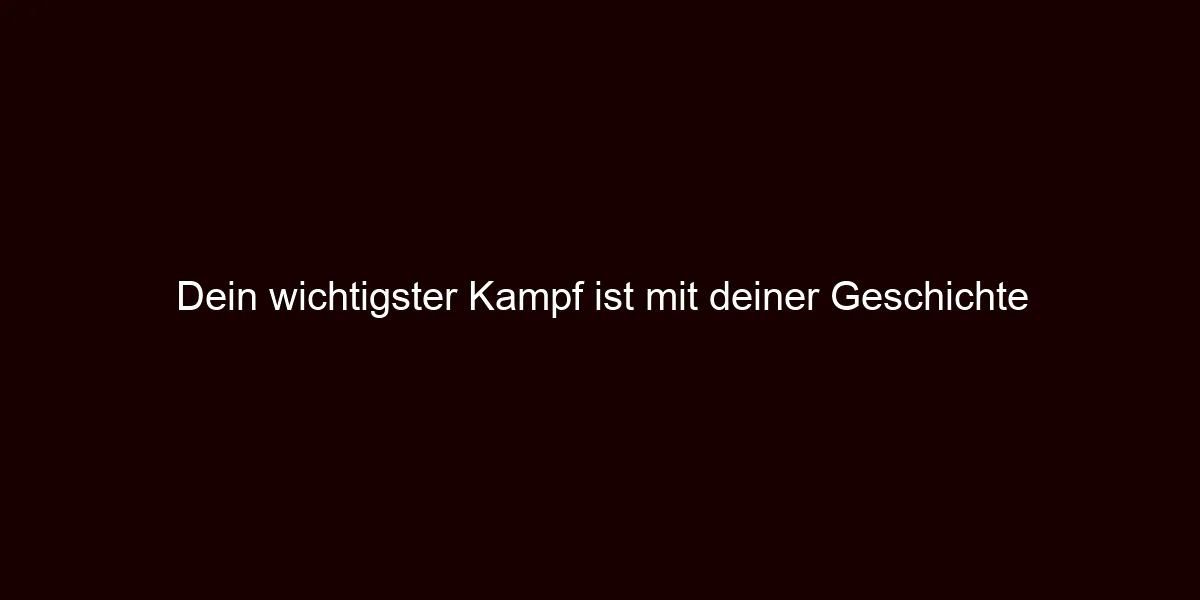 Dein wichtigster Kampf ist mit deiner Geschichte