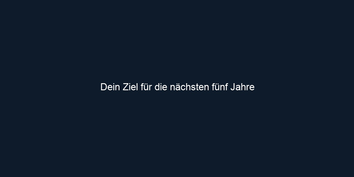 Dein Ziel für die nächsten fünf Jahre