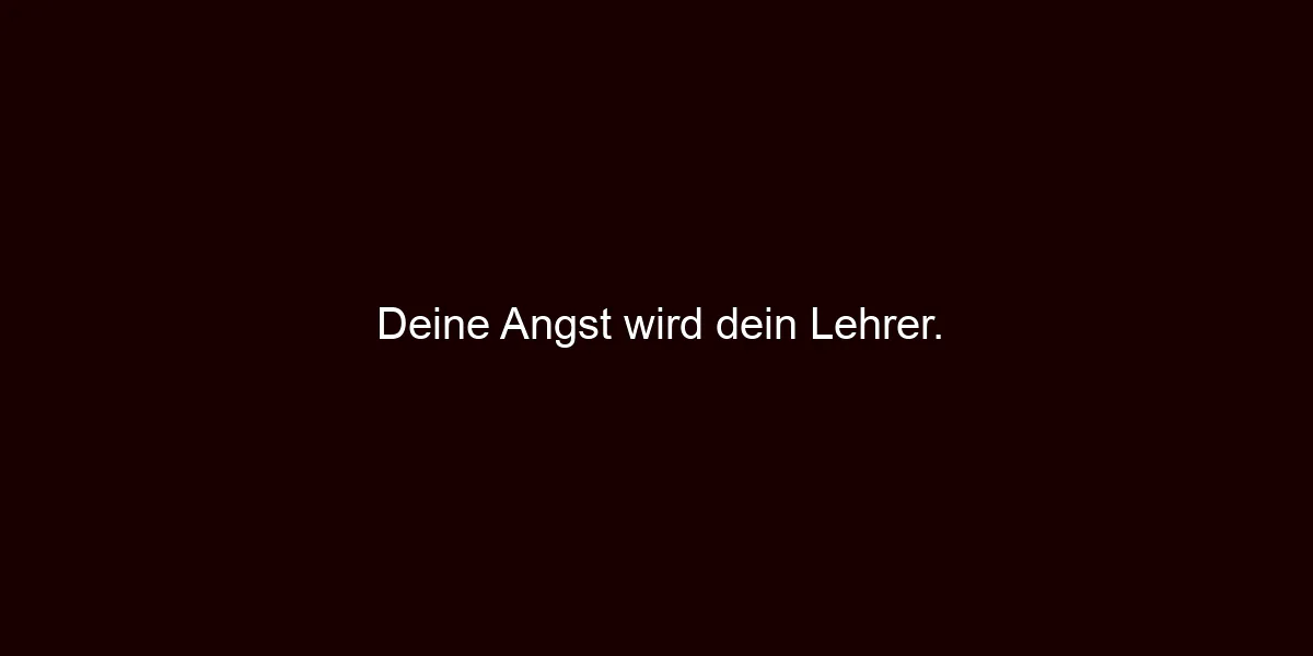 Deine Angst wird dein Lehrer.