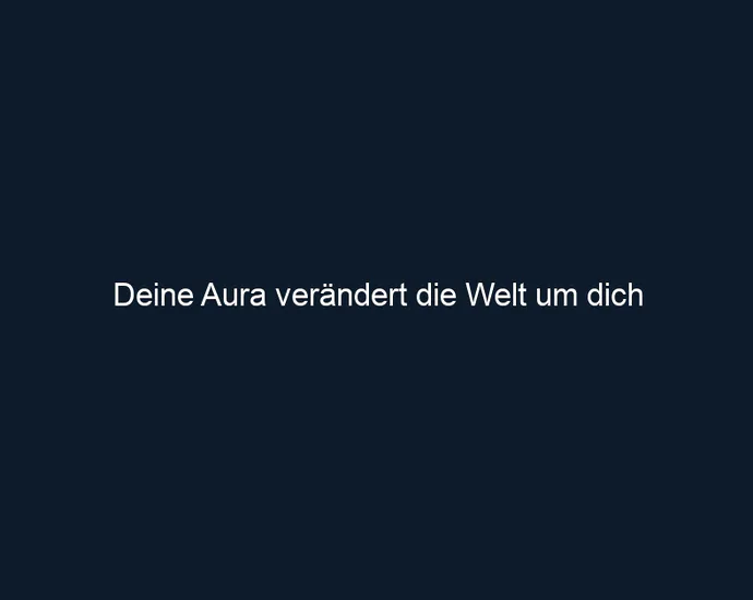 Deine Aura verändert die Welt um dich