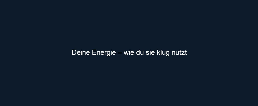 Deine Energie – wie du sie klug nutzt