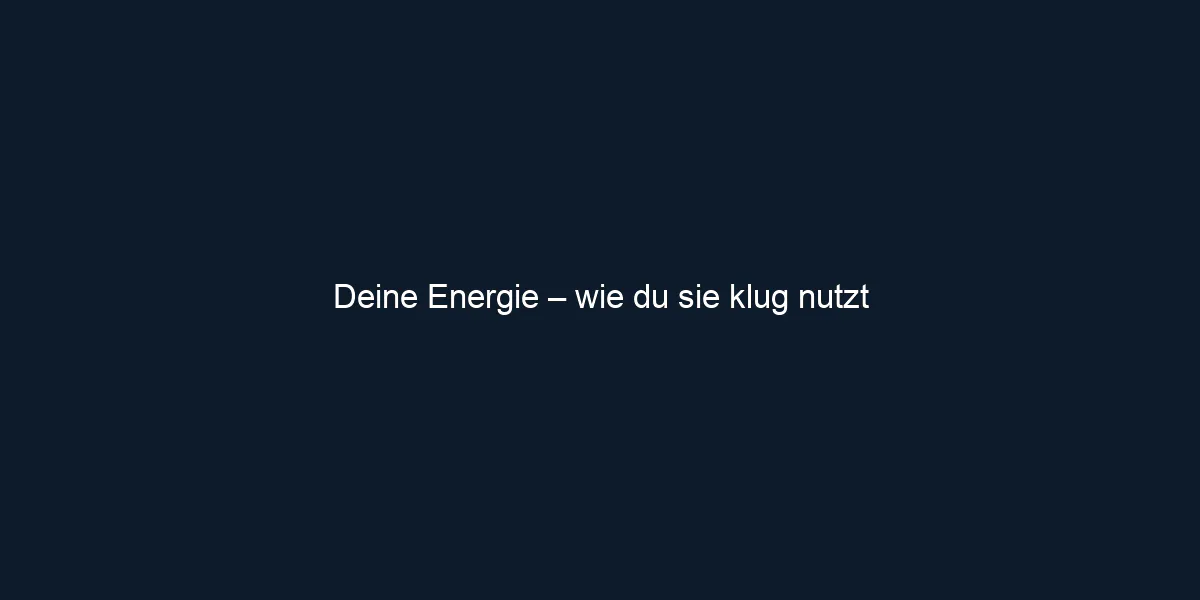 Deine Energie – wie du sie klug nutzt