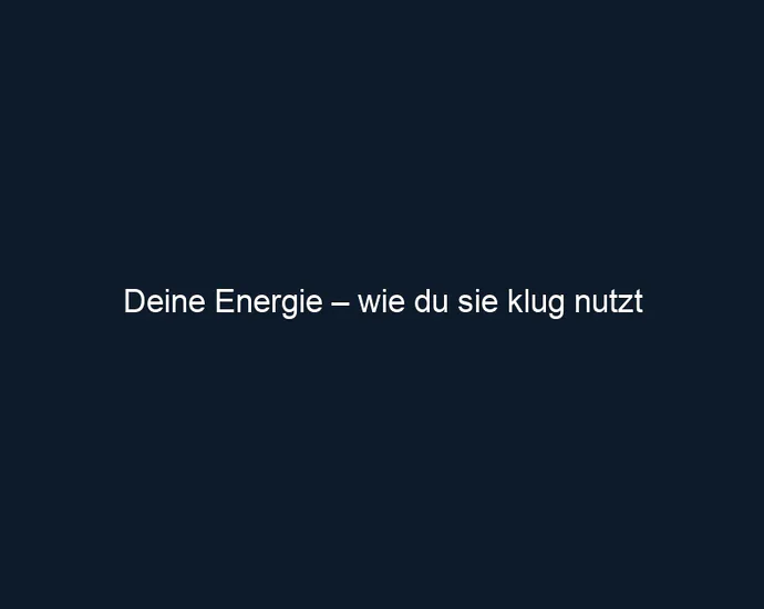 Deine Energie – wie du sie klug nutzt