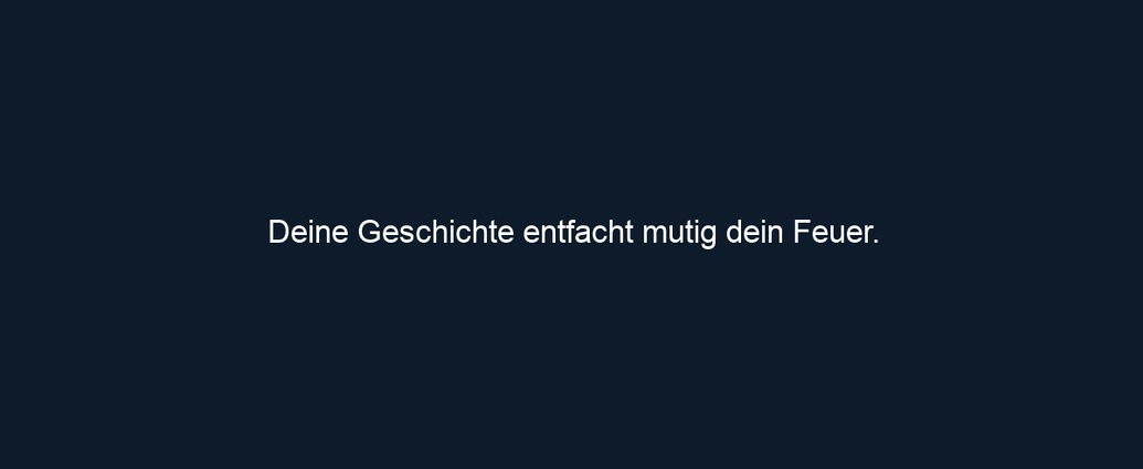 Deine Geschichte entfacht mutig dein Feuer.