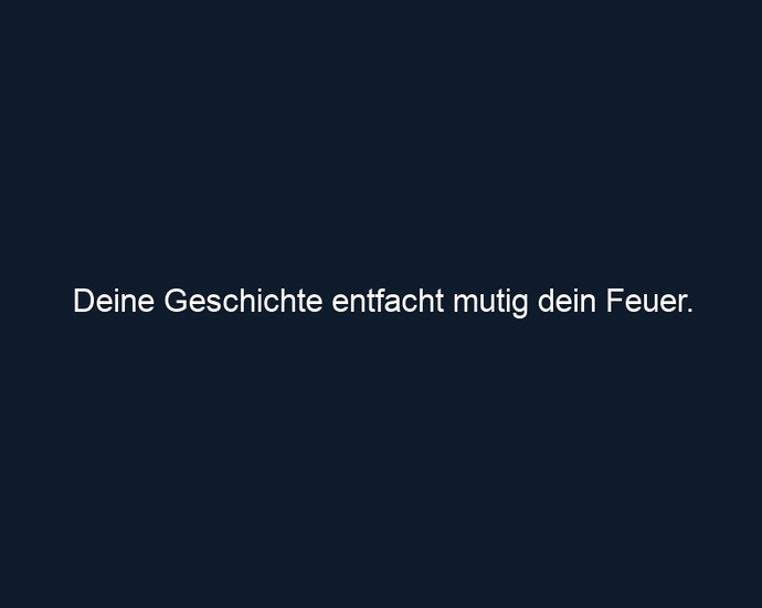 Deine Geschichte entfacht mutig dein Feuer.