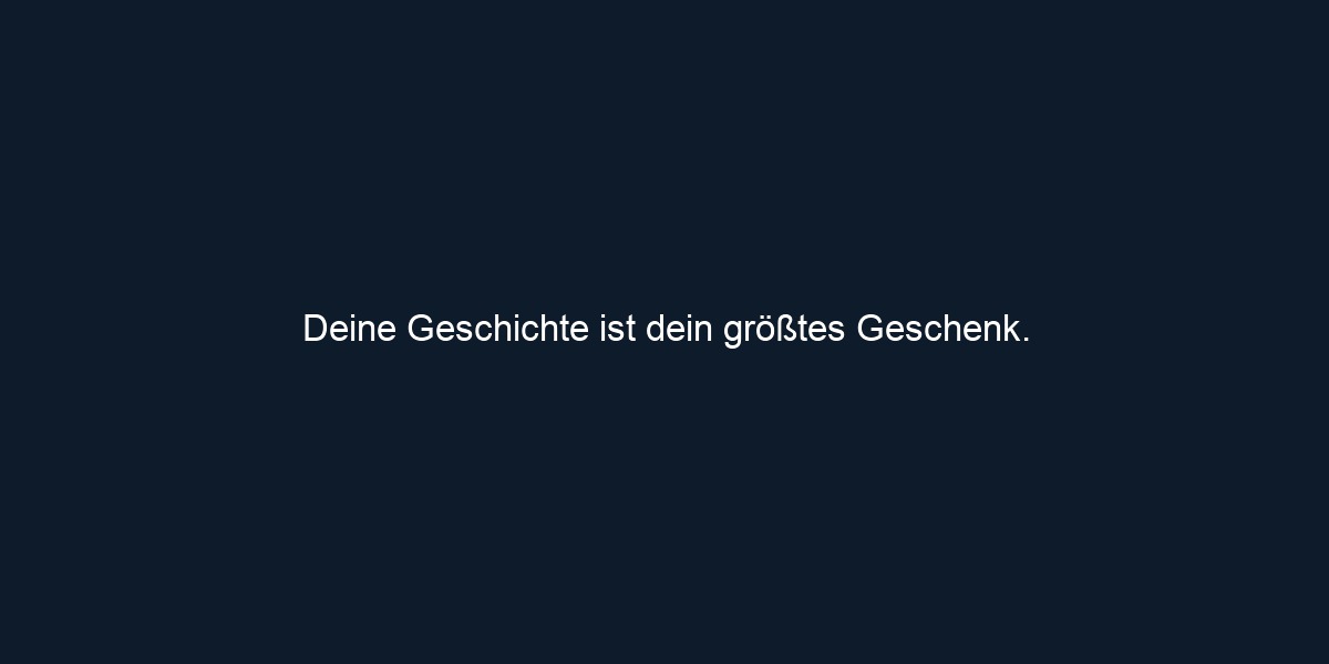Deine Geschichte ist dein größtes Geschenk.