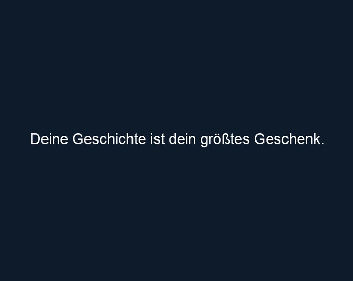 Deine Geschichte ist dein größtes Geschenk.
