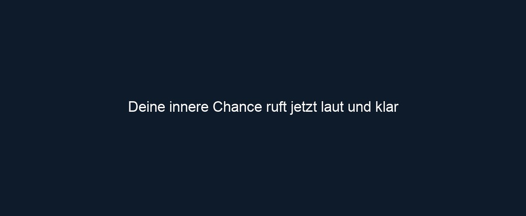 Deine innere Chance ruft jetzt laut und klar
