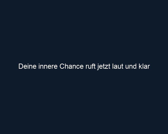 Deine innere Chance ruft jetzt laut und klar