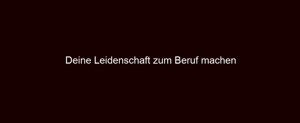 Deine Leidenschaft zum Beruf machen