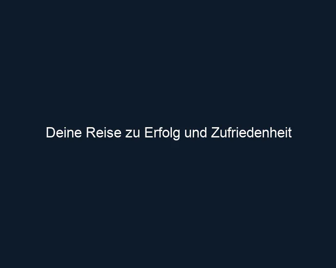 Deine Reise zu Erfolg und Zufriedenheit