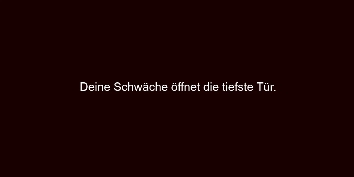 Deine Schwäche öffnet die tiefste Tür.