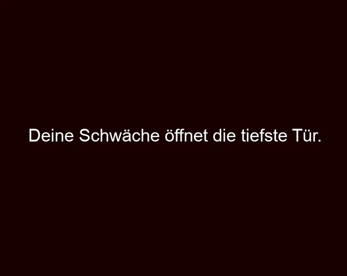 Deine Schwäche öffnet die tiefste Tür.