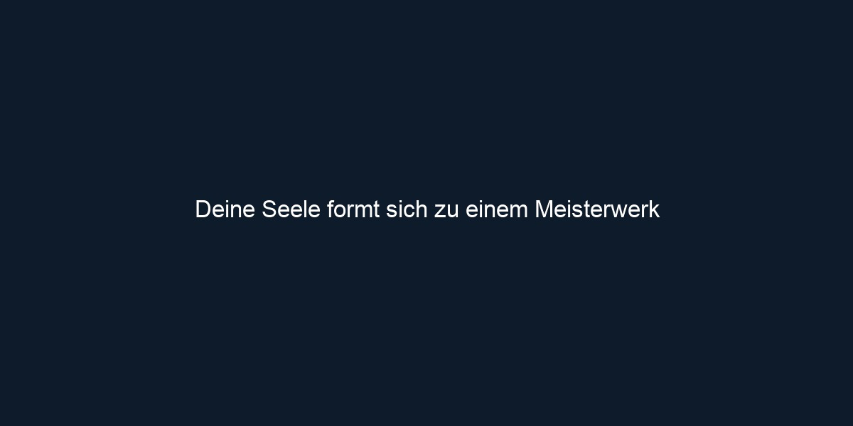 Deine Seele formt sich zu einem Meisterwerk