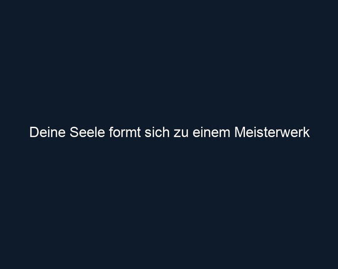 Deine Seele formt sich zu einem Meisterwerk
