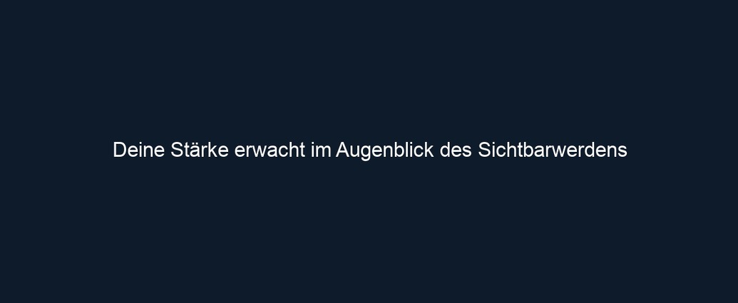 Deine Stärke erwacht im Augenblick des Sichtbarwerdens