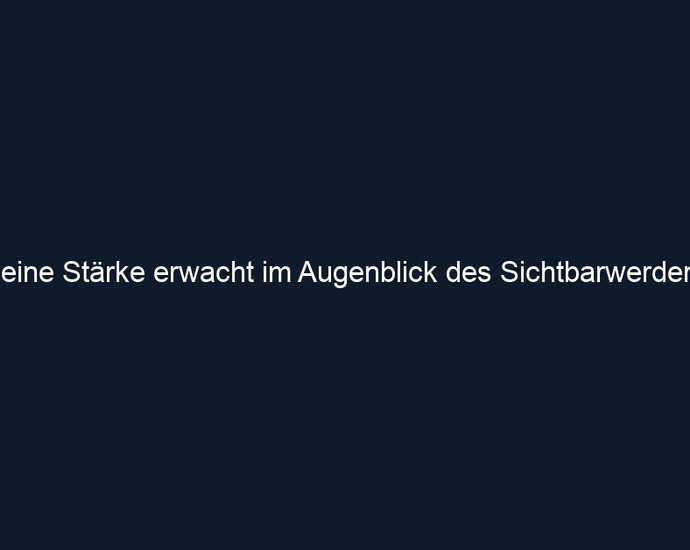 Deine Stärke erwacht im Augenblick des Sichtbarwerdens