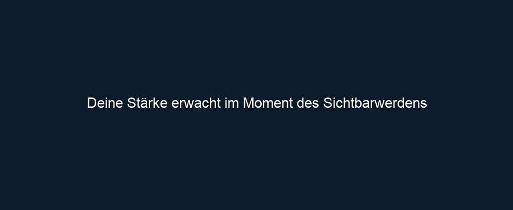 Deine Stärke erwacht im Moment des Sichtbarwerdens