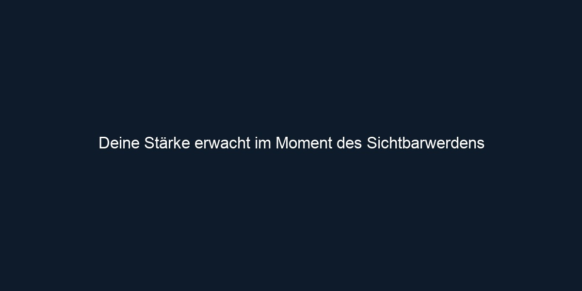 Deine Stärke erwacht im Moment des Sichtbarwerdens