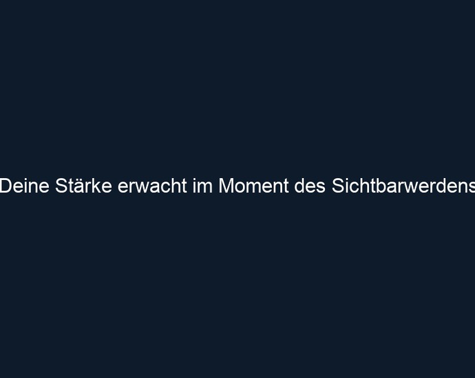 Deine Stärke erwacht im Moment des Sichtbarwerdens