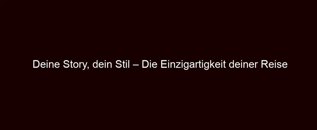 Deine Story, dein Stil – Die Einzigartigkeit deiner Reise