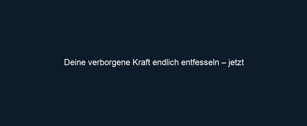Deine verborgene Kraft endlich entfesseln – jetzt