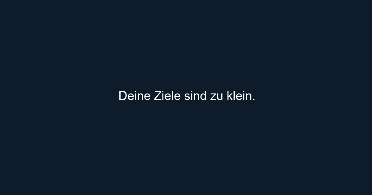 Deine Ziele sind zu klein.
