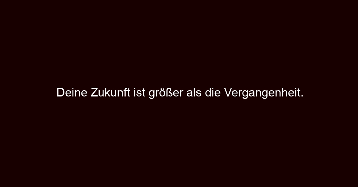 Deine Zukunft ist größer als die Vergangenheit.