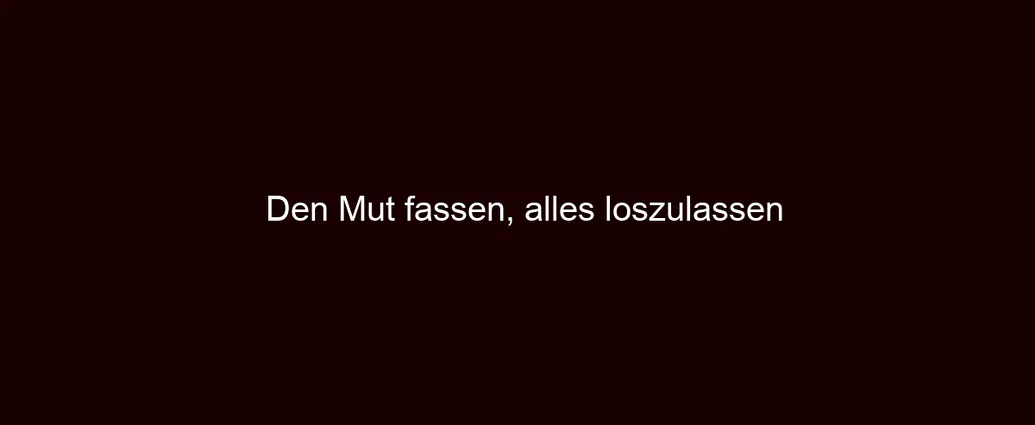 Den Mut fassen, alles loszulassen