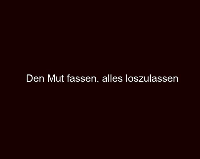 Den Mut fassen, alles loszulassen