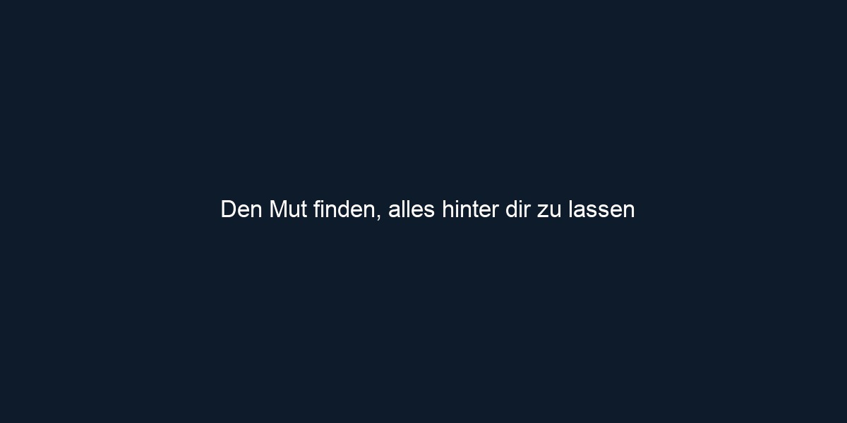 Den Mut finden, alles hinter dir zu lassen