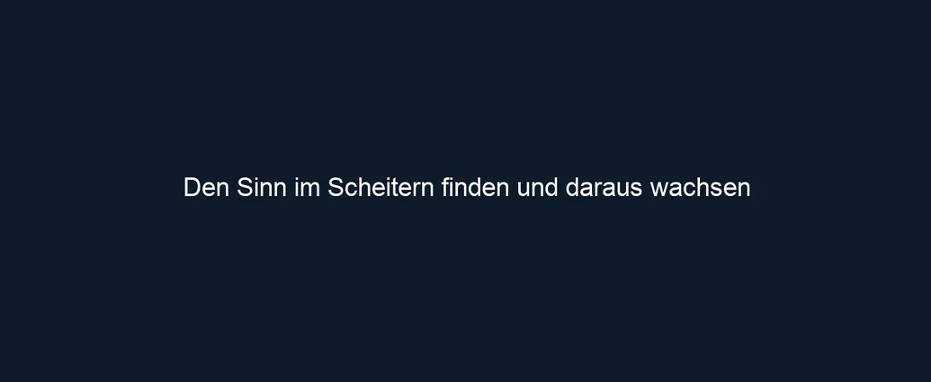 Den Sinn im Scheitern finden und daraus wachsen