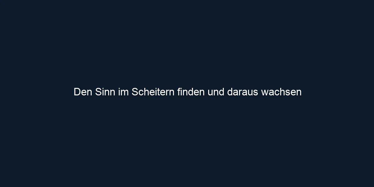 Den Sinn im Scheitern finden und daraus wachsen