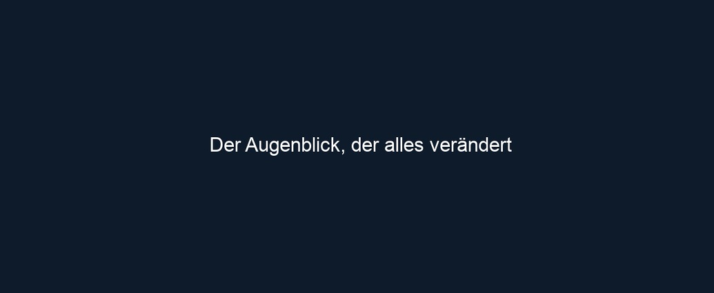 Der Augenblick, der alles verändert