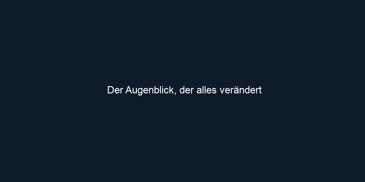 Der Augenblick, der alles verändert