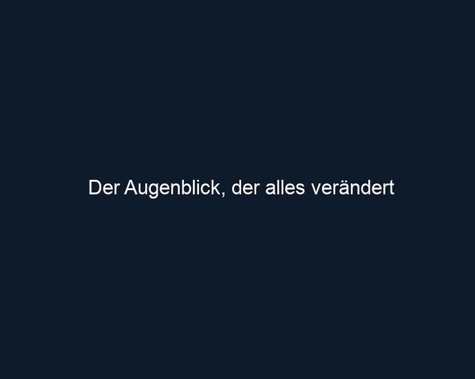 Der Augenblick, der alles verändert