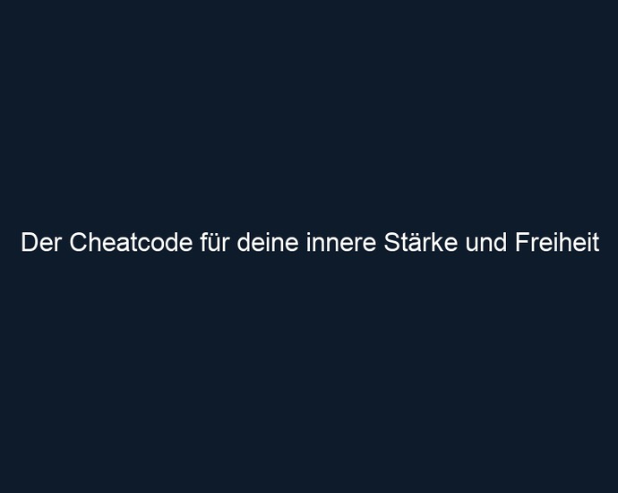 Der Cheatcode für deine innere Stärke und Freiheit