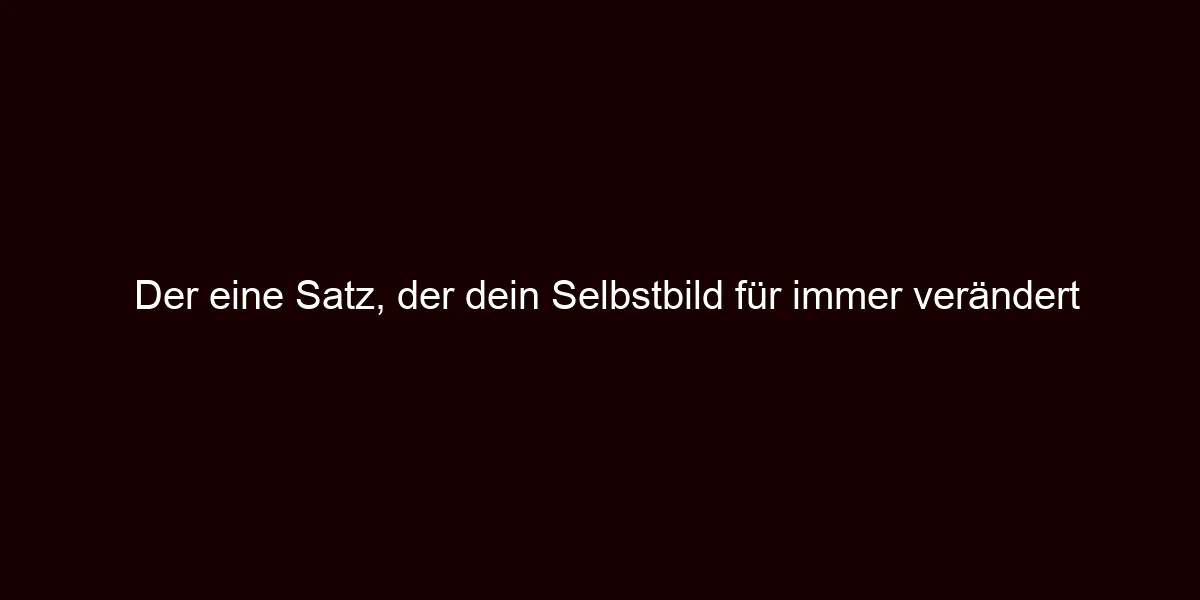 Der eine Satz, der dein Selbstbild für immer verändert