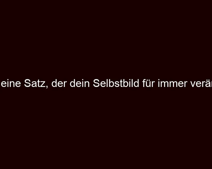Der eine Satz, der dein Selbstbild für immer verändert