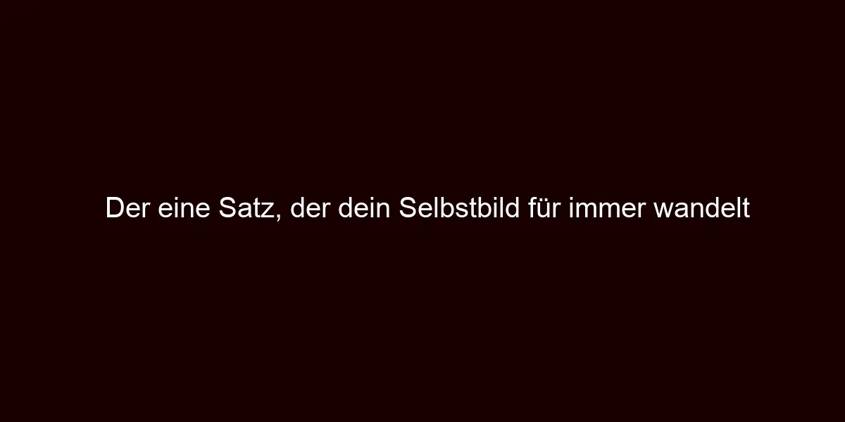 Der eine Satz, der dein Selbstbild für immer wandelt