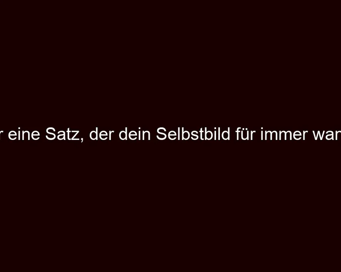 Der eine Satz, der dein Selbstbild für immer wandelt