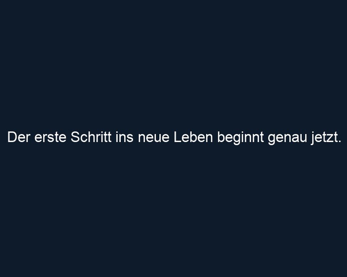 Der erste Schritt ins neue Leben beginnt genau jetzt.