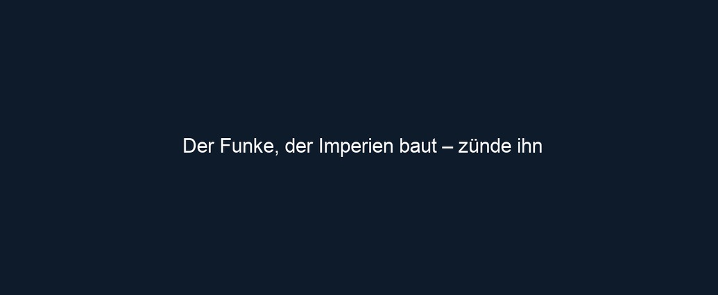 Der Funke, der Imperien baut – zünde ihn