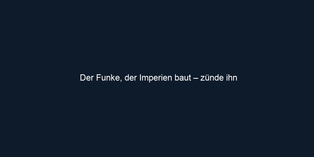 Der Funke, der Imperien baut – zünde ihn